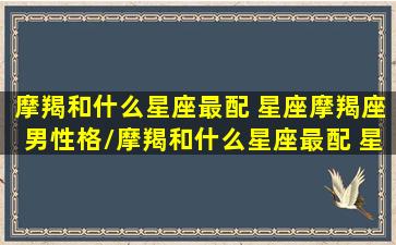 摩羯和什么星座最配 星座摩羯座男性格/摩羯和什么星座最配 星座摩羯座男性格-我的网站